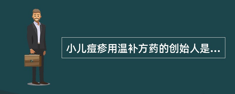 小儿痘疹用温补方药的创始人是（）。