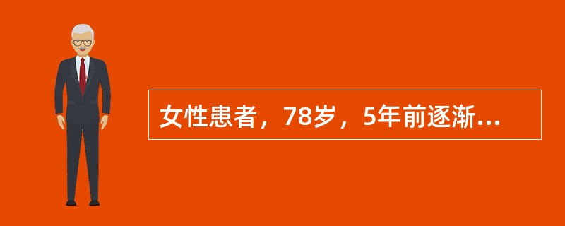女性患者，78岁，5年前逐渐出现记忆力减退，逐渐加重，出门经常找不到家，近2年来