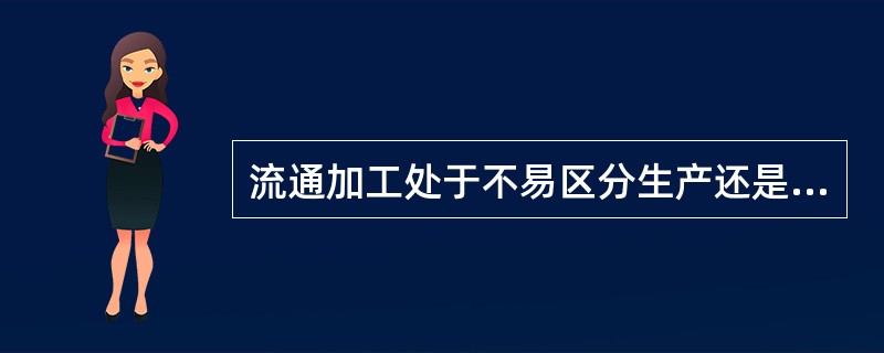 流通加工处于不易区分生产还是流通的中间领域，改变商品的基本形态和功能，完善商品的