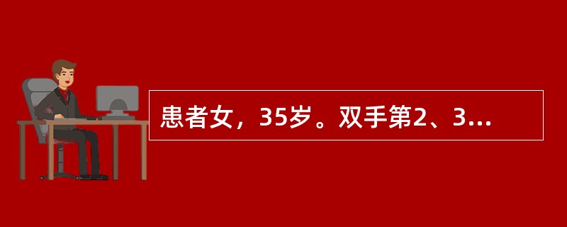 患者女，35岁。双手第2、3、5近端指间关节、双腕和双肘关节肿痛1年，伴展僵1小