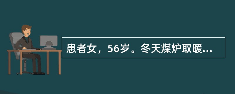 患者女，56岁。冬天煤炉取暖过夜。清晨被家人发现昏迷不醒急送医院。体查：口唇樱桃