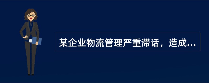 某企业物流管理严重滞话，造成物流成本居高不下，不能形成价格优势，主要表现在：装卸