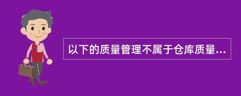 以下的质量管理不属于仓库质量管理的内容是（）