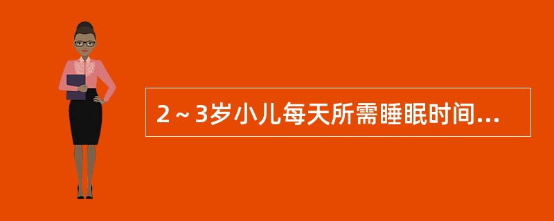 2～3岁小儿每天所需睡眠时间为（）。