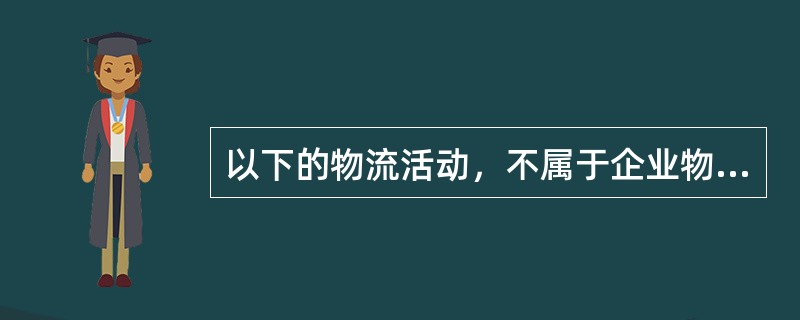 以下的物流活动，不属于企业物流范畴内的有（）