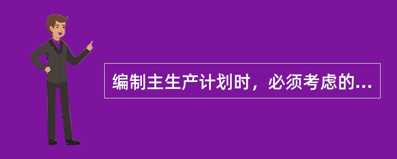 编制主生产计划时，必须考虑的因素有：（）