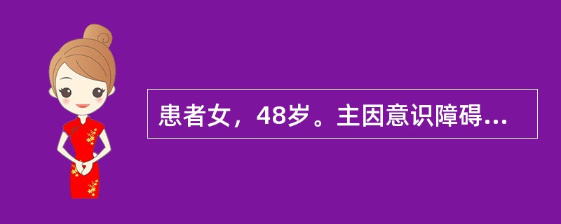 患者女，48岁。主因意识障碍2h入院。2h前工作时，误吸带有臭鸡蛋味气体后出现意