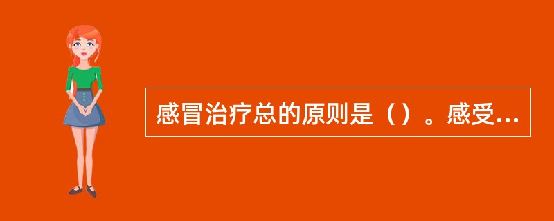 感冒治疗总的原则是（）。感受风寒．风热之邪，治以辛温．辛凉解表；感受暑邪，治以清