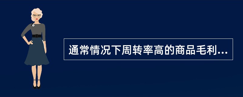 通常情况下周转率高的商品毛利率高，而周转率低的商品毛利率则较低。（）