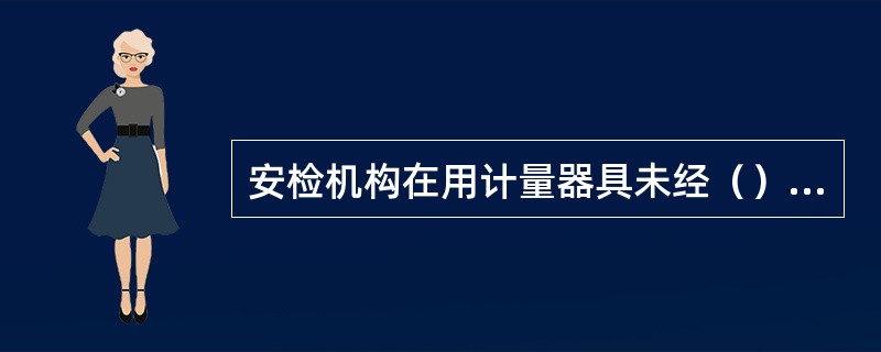 安检机构在用计量器具未经（），超过检定周期未检定，或者经检定不合格继续使用，由县