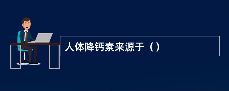 人体降钙素来源于（）