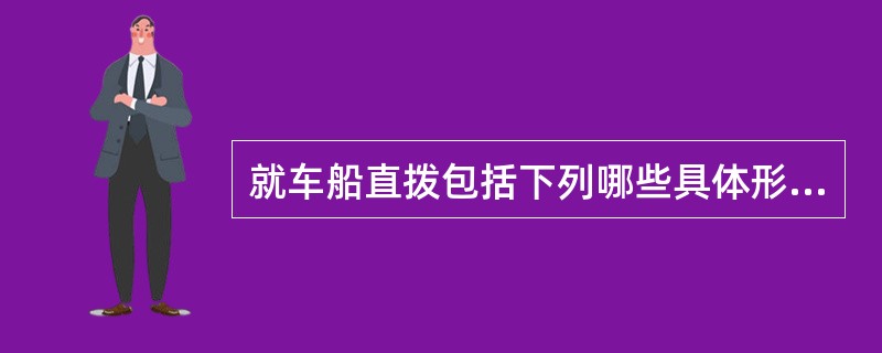 就车船直拨包括下列哪些具体形式（）。