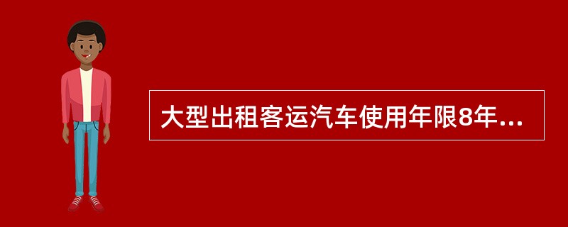 大型出租客运汽车使用年限8年，强制报废年限12年。使用（）至（）年，1年检验2次