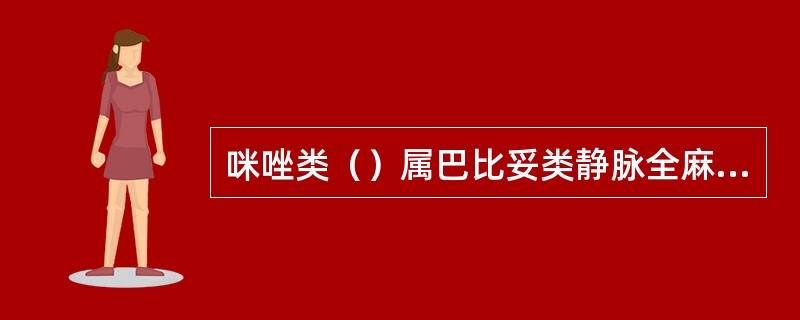 咪唑类（）属巴比妥类静脉全麻药（）属苯环己哌啶类（）甾类（）