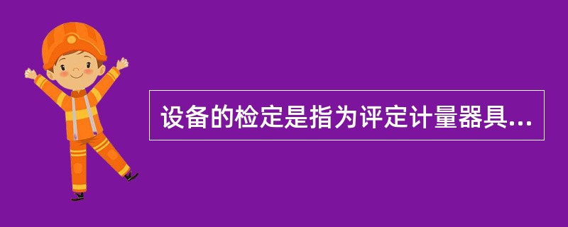 设备的检定是指为评定计量器具的（），由计量检定人员根据国家有关技术标准和检定规程