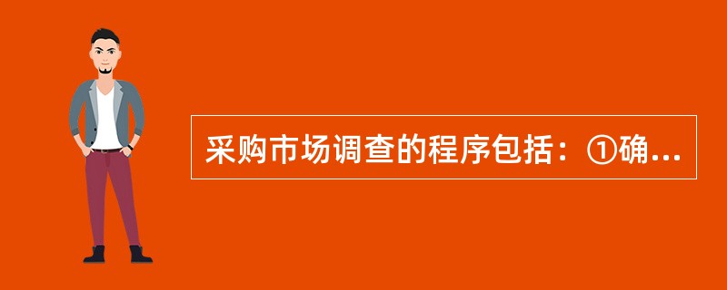 采购市场调查的程序包括：①确定调查目标，②确定调查项目，③设计调查问卷，④确定调