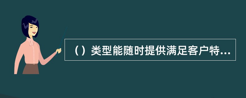 （）类型能随时提供满足客户特定需求和服务并制定的、个性化的产品适应市场需要。