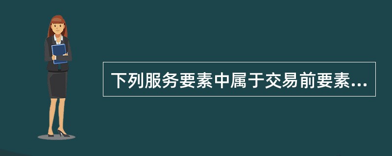 下列服务要素中属于交易前要素的是（）.