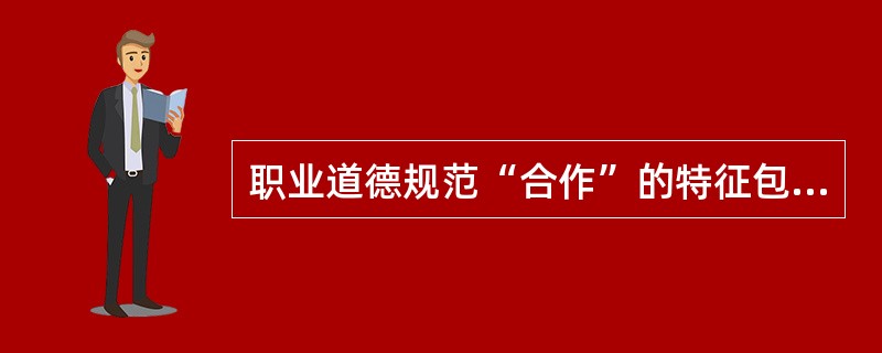 职业道德规范“合作”的特征包括（）。