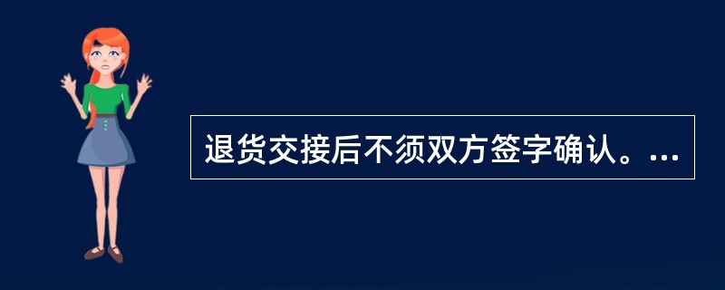 退货交接后不须双方签字确认。（）
