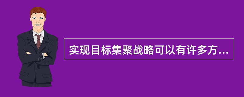 实现目标集聚战略可以有许多方式：设计或品牌形象、技术特点、外观特点、经销网络及其