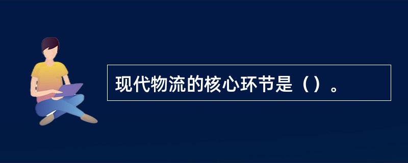 现代物流的核心环节是（）。