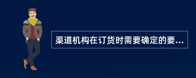 渠道机构在订货时需要确定的要素包括（）。