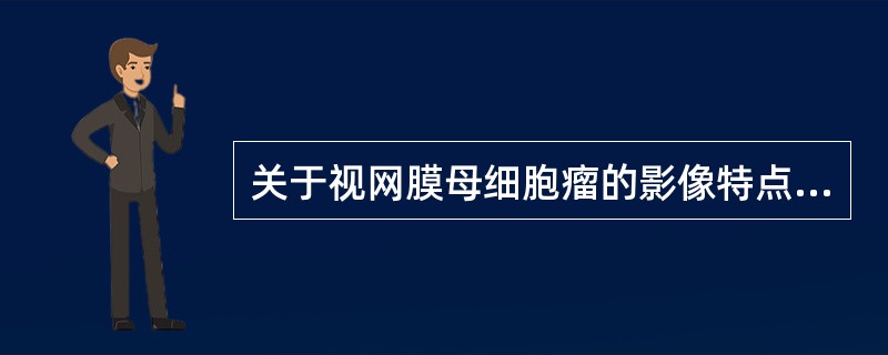 关于视网膜母细胞瘤的影像特点，下述哪项说法是错误的()