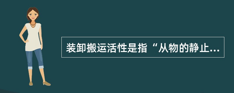 装卸搬运活性是指“从物的静止状态转变为装卸状态的难易程度”。