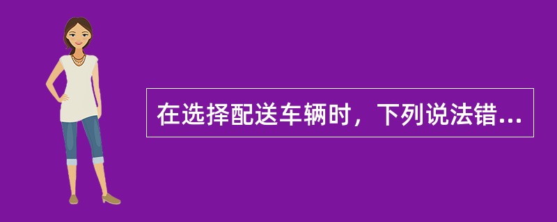 在选择配送车辆时，下列说法错误的是（）。