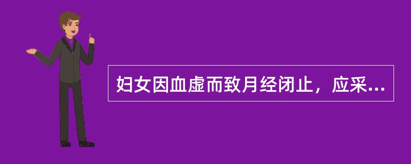 妇女因血虚而致月经闭止，应采取的治则是（）