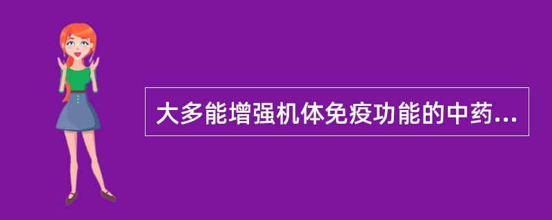 大多能增强机体免疫功能的中药是（）