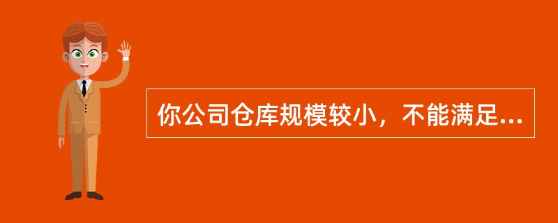 你公司仓库规模较小，不能满足货物存放的需求。自建仓库需要花费大量资金，你打算采用