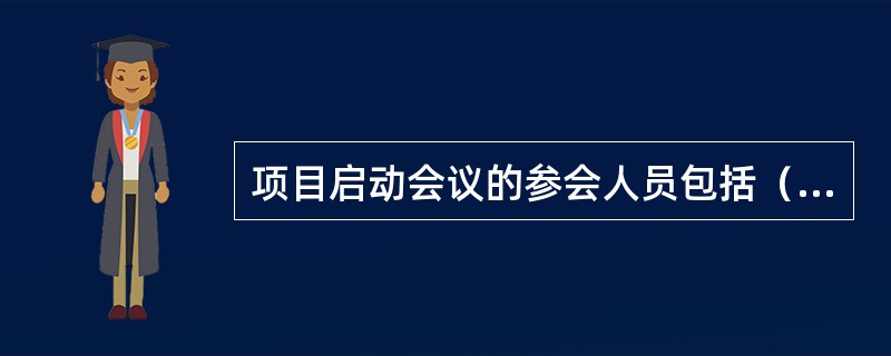 项目启动会议的参会人员包括（）。