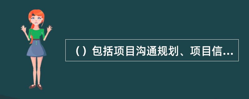 （）包括项目沟通规划、项目信息发布、执行报告和项目干系人管理。