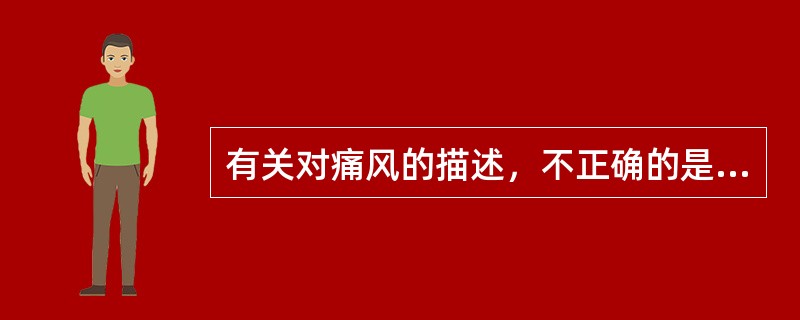 有关对痛风的描述，不正确的是（）。