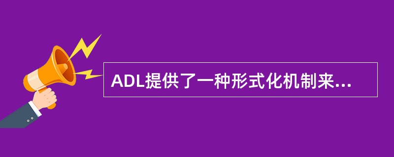 ADL提供了一种形式化机制来描述软件体系结构，大多数ADL不进描述系统的静态结构