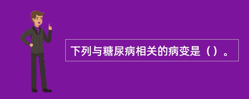 下列与糖尿病相关的病变是（）。