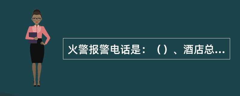 火警报警电话是：（）、酒店总机电话是：（）。