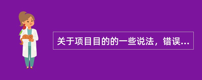 关于项目目的的一些说法，错误的是（）