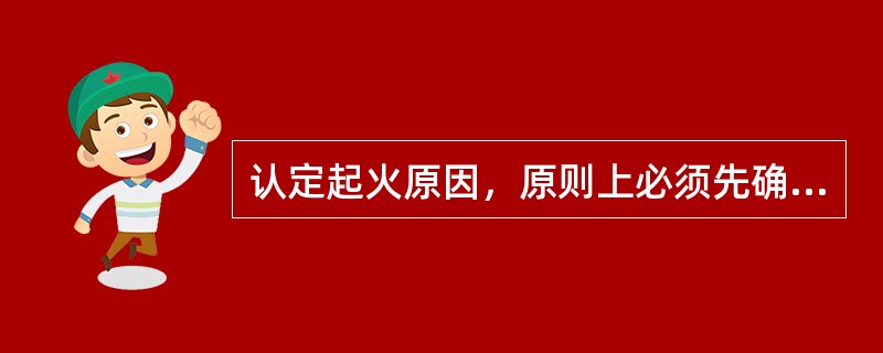 认定起火原因，原则上必须先确定起火点。