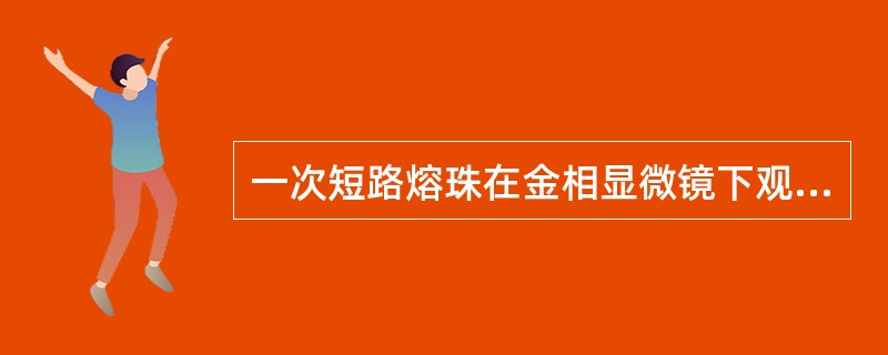 一次短路熔珠在金相显微镜下观察，其特征：一是一次短路形成的熔珠内部气孔较少、较小