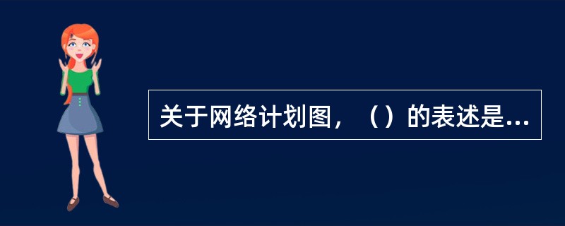 关于网络计划图，（）的表述是错误的。
