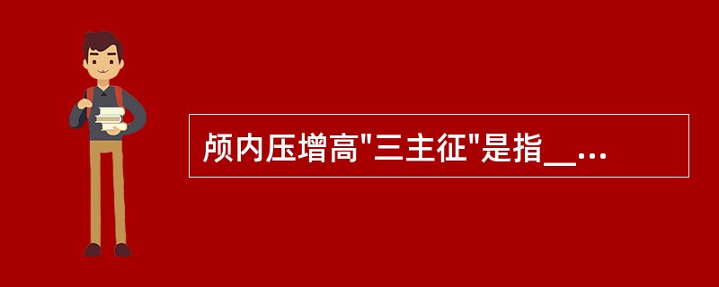 颅内压增高"三主征"是指____、____、____。