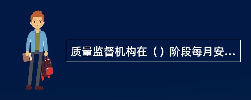 质量监督机构在（）阶段每月安排监督检查。