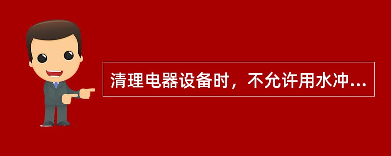 清理电器设备时，不允许用水冲或湿布揩。