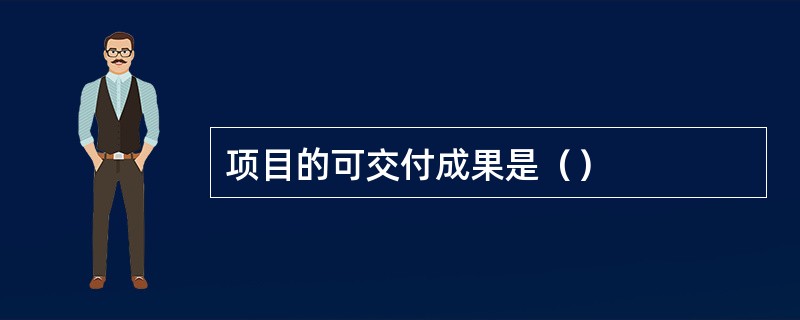 项目的可交付成果是（）