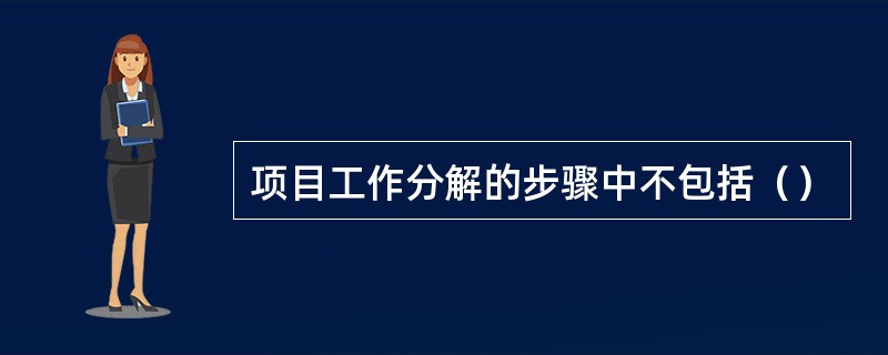 项目工作分解的步骤中不包括（）