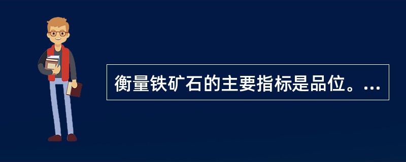 衡量铁矿石的主要指标是品位。（）