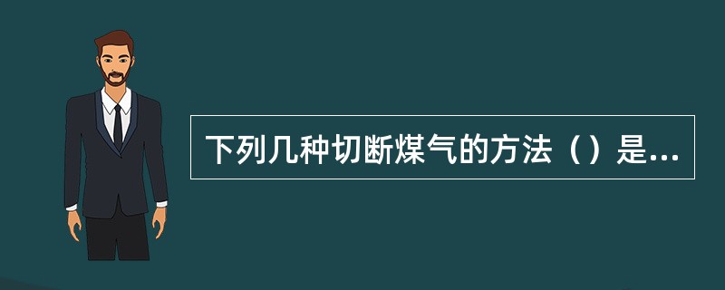 下列几种切断煤气的方法（）是不可靠的。